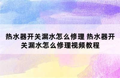 热水器开关漏水怎么修理 热水器开关漏水怎么修理视频教程